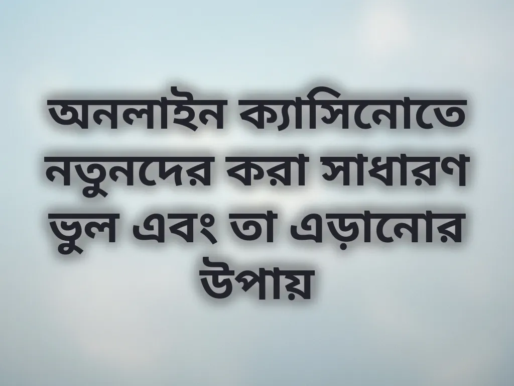 অনলাইন ক্যাসিনোতে নতুনদের করা সাধারণ ভুল এবং তা এড়ানোর উপায়