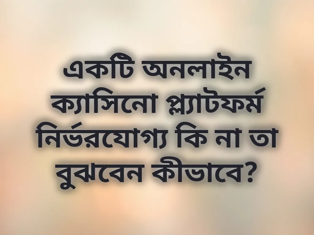একটি অনলাইন ক্যাসিনো প্ল্যাটফর্ম নির্ভরযোগ্য কি না তা বুঝবেন কীভাবে?